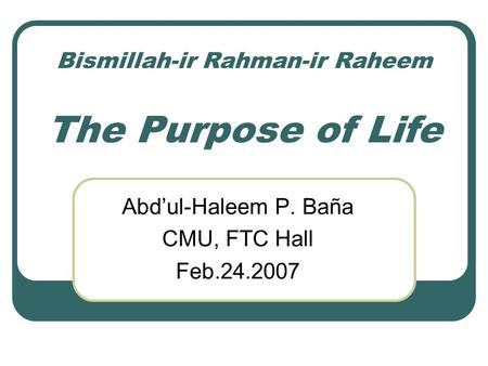 Bismillah-ir Rahman-ir Raheem The Purpose of Life Abdul-Haleem P. Baña CMU, FTC Hall Feb.24.2007.