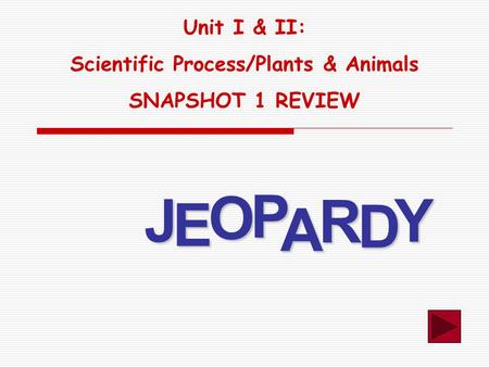 J E OPA R D Y Unit I & II: Scientific Process/Plants & Animals SNAPSHOT 1 REVIEW.