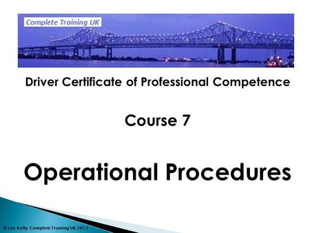 © Les Kelly Complete Training UK 2012 Driver Certificate of Professional Competence Course 7 Operational Procedures.