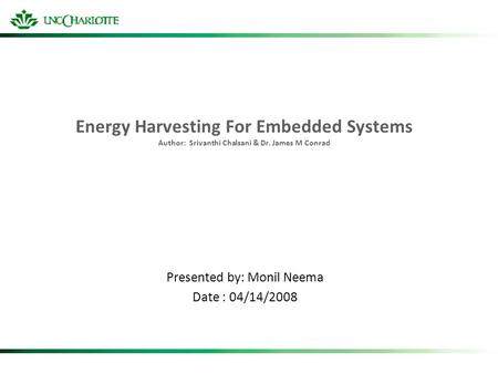 Energy Harvesting For Embedded Systems Author: Srivanthi Chalsani & Dr. James M Conrad Presented by: Monil Neema Date : 04/14/2008.