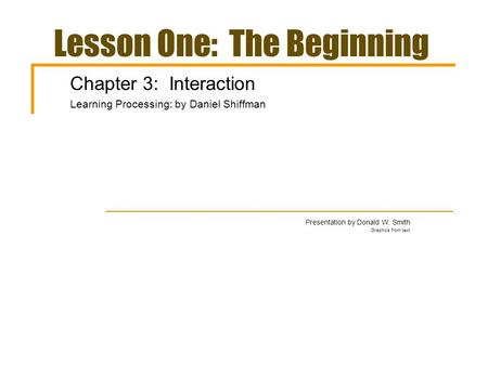 Lesson One: The Beginning Chapter 3: Interaction Learning Processing: by Daniel Shiffman Presentation by Donald W. Smith Graphics from text.