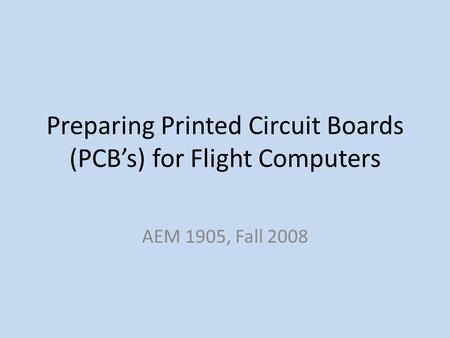 Preparing Printed Circuit Boards (PCBs) for Flight Computers AEM 1905, Fall 2008.