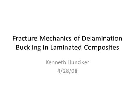 Fracture Mechanics of Delamination Buckling in Laminated Composites Kenneth Hunziker 4/28/08.