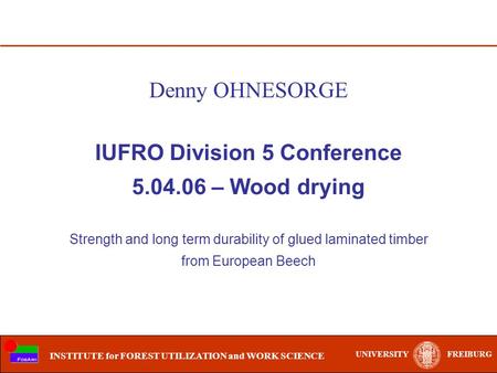 UNIVERSITYFREIBURG INSTITUTE for FOREST UTILIZATION and WORK SCIENCE IUFRO Division 5 Conference 5.04.06 – Wood drying Strength and long term durability.
