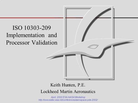 ISO 10303-209 Implementation and Processor Validation Keith Hunten, P.E. Lockheed Martin Aeronautics April, 2002 ESA-NASA Workshop
