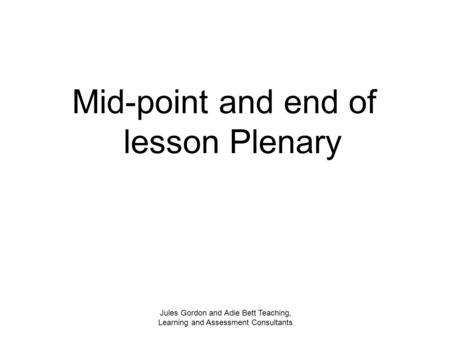 Jules Gordon and Adie Bett Teaching, Learning and Assessment Consultants Mid-point and end of lesson Plenary.