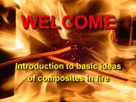 CCME, University of Newcastle upon Tyne Composites in Fire 3 9-10 September, 2003 WELCOME Introduction to basic ideas of composites in fire WELCOME Introduction.