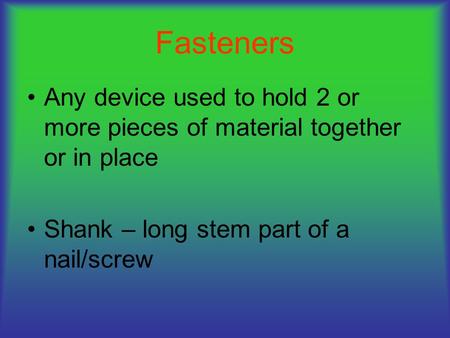 Fasteners Any device used to hold 2 or more pieces of material together or in place Shank – long stem part of a nail/screw.