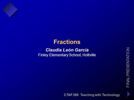 CTAP 295 Teaching with Technology FINAL PRESENTATION Claudia León García Fractions Finley Elementary School, Holtville.