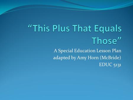 A Special Education Lesson Plan adapted by Amy Horn (McBride) EDUC 5131.