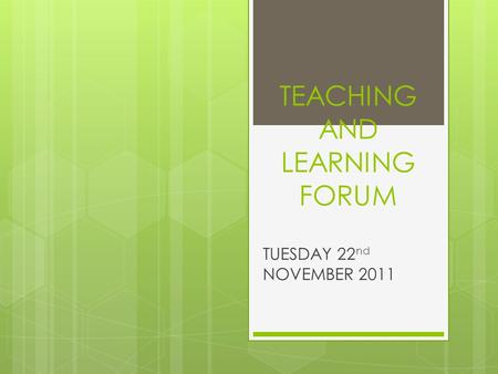 TEACHING AND LEARNING FORUM TUESDAY 22 nd NOVEMBER 2011.