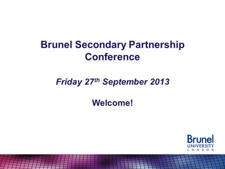 Brunel Secondary Partnership Conference Friday 27 th September 2013 Welcome!