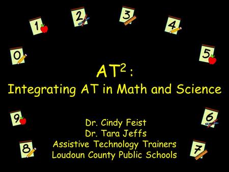 AT 2 : Integrating AT in Math and Science Dr. Cindy Feist Dr. Tara Jeffs Assistive Technology Trainers Loudoun County Public Schools.