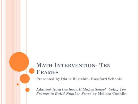 M ATH I NTERVENTION - T EN F RAMES Presented by Diane Burtchin, Rossford Schools Adapted from the book It Makes Sense! Using Ten Frames to Build Number.