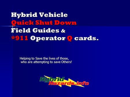 Hybrid Vehicle Quick Shut Down Field Guides & *911 Operator Q cards. Helping to Save the lives of those, who are attempting to save Others!