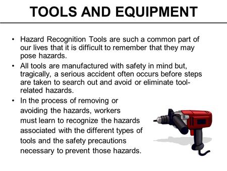 TOOLS AND EQUIPMENT Hazard Recognition Tools are such a common part of our lives that it is difficult to remember that they may pose hazards. All tools.
