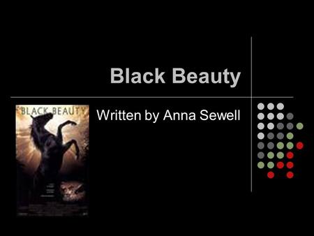 Black Beauty Written by Anna Sewell. I liked this book. It talks about how dreadfully horses and other animals were treated in the 1800s from the view.