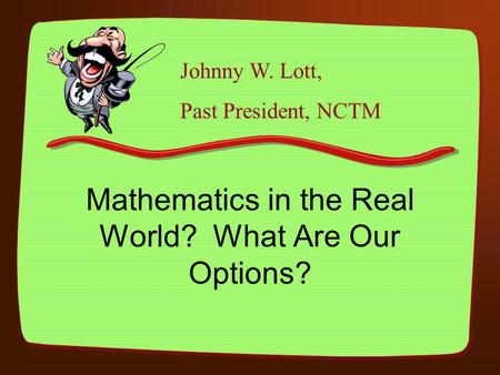 Mathematics in the Real World? What Are Our Options? Johnny W. Lott, Past President, NCTM.