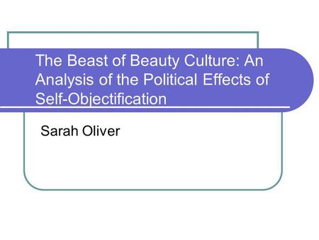 The Beast of Beauty Culture: An Analysis of the Political Effects of Self-Objectification Sarah Oliver.