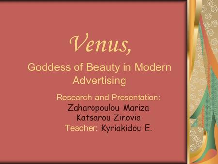 Venus, Goddess of Beauty in Modern Advertising Research and Presentation: Zaharopoulou Mariza Katsarou Zinovia Teacher: Kyriakidou E.