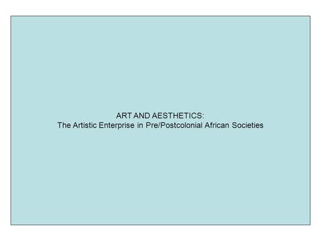 ART AND AESTHETICS: The Artistic Enterprise in Pre/Postcolonial African Societies.