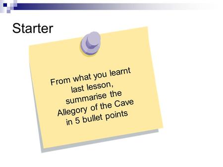 Starter From what you learnt last lesson, summarise the Allegory of the Cave in 5 bullet points.
