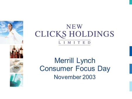 Merrill Lynch Consumer Focus Day November 2003. Healthcare Strategy in South Africa Strategy UPD Clicks Clicks Pharmacy The realisation of a dream.