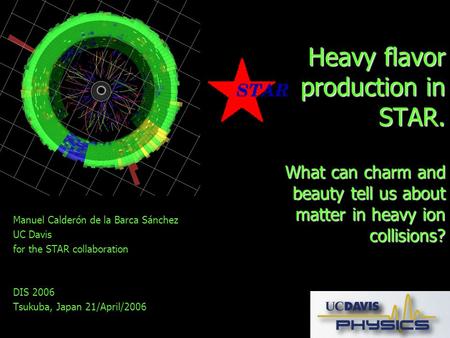 Heavy flavor production in STAR. What can charm and beauty tell us about matter in heavy ion collisions? Manuel Calderón de la Barca Sánchez UC Davis for.