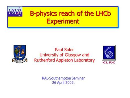 B-physics reach of the LHCb Experiment B-physics reach of the LHCb Experiment RAL-Southampton Seminar 26 April 2002. Paul Soler University of Glasgow and.