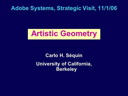 Adobe Systems, Strategic Visit, 11/1/06 Artistic Geometry Carlo H. Séquin University of California, Berkeley.