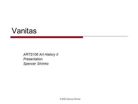 © 2005 Spencer Shimko Vanitas ARTS106 Art History II Presentation Spencer Shimko.