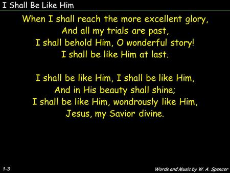 I Shall Be Like Him 1-3 When I shall reach the more excellent glory, And all my trials are past, I shall behold Him, O wonderful story! I shall be like.
