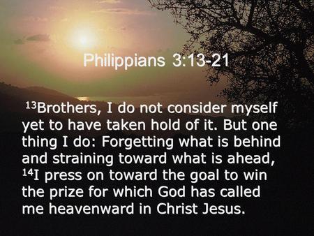 Philippians 3:13-21 13 Brothers, I do not consider myself yet to have taken hold of it. But one thing I do: Forgetting what is behind and straining toward.