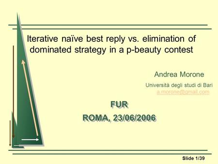 Slide 1/39 Iterative naïve best reply vs. elimination of dominated strategy in a p-beauty contest FUR ROMA, 23/06/2006 FUR ROMA, 23/06/2006 Andrea Morone.