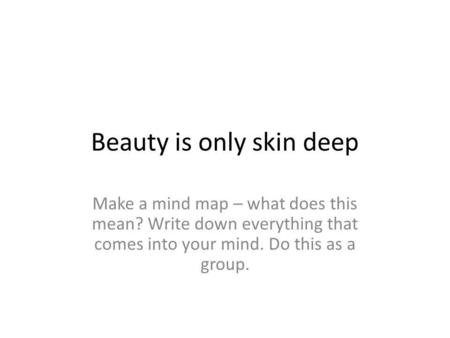 Beauty is only skin deep Make a mind map – what does this mean? Write down everything that comes into your mind. Do this as a group.
