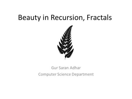 Beauty in Recursion, Fractals Gur Saran Adhar Computer Science Department.