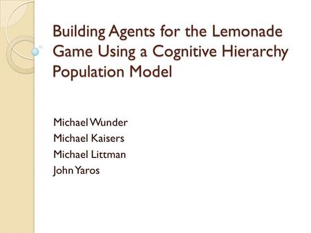 Building Agents for the Lemonade Game Using a Cognitive Hierarchy Population Model Michael Wunder Michael Kaisers Michael Littman John Yaros.