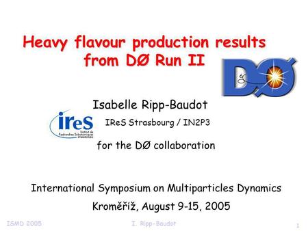 1 ISMD 2005I. Ripp-Baudot Heavy flavour production results from DØ Run II Isabelle Ripp-Baudot IReS Strasbourg / IN2P3 for the DØ collaboration International.
