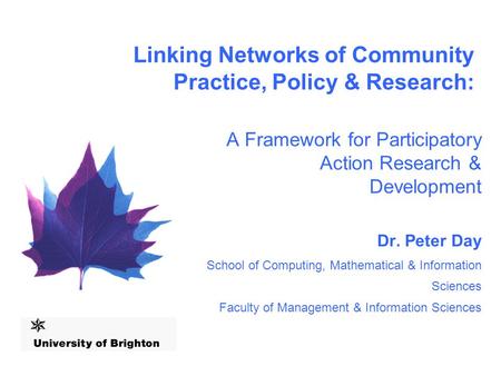 Linking Networks of Community Practice, Policy & Research: A Framework for Participatory Action Research & Development Dr. Peter Day School of Computing,