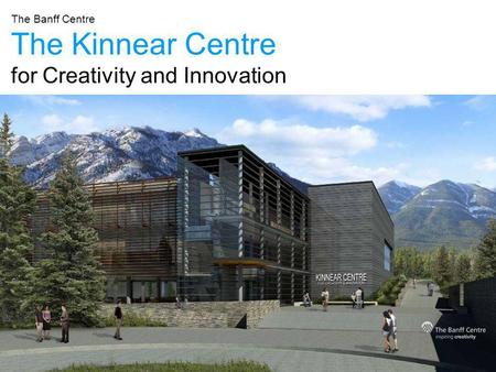 The Kinnear Centre for Creativity and Innovation The Banff Centre.