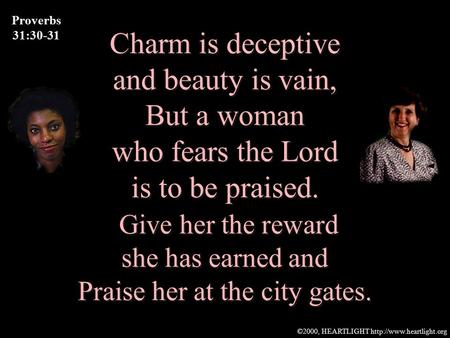 ©2000, HEARTLIGHT  Charm is deceptive and beauty is vain, But a woman who fears the Lord is to be praised. Give her the reward.