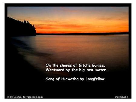 On the shores of Gitche Gumee. Westward by the big-sea-water… Song of Hiawatha by Longfellow.
