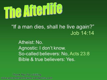 If a man dies, shall he live again? Job 14:14 Atheist: No. Agnostic: I dont know. So-called believers: No, Acts 23:8 Bible & true believers: Yes.