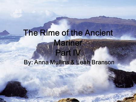 The Rime of the Ancient Mariner Part IV By: Anna Mullins & Leah Branson.