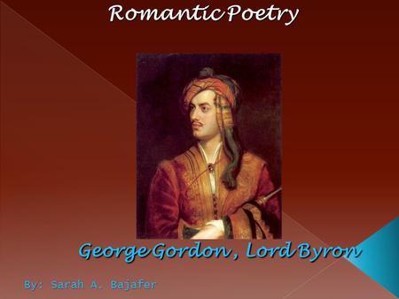 Romantic Poetry George Gordon , Lord Byron By: Sarah A. Bajafer.