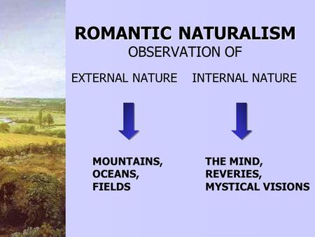 ROMANTICNATURALISM ROMANTIC NATURALISM OBSERVATION OF EXTERNAL NATUREINTERNAL NATURE MOUNTAINS, OCEANS, FIELDS THE MIND, REVERIES, MYSTICAL VISIONS.