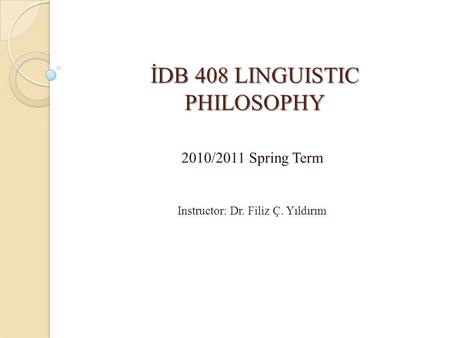 İDB 408 LINGUISTIC PHILOSOPHY 2010/2011 Spring Term Instructor: Dr. Filiz Ç. Yıldırım.