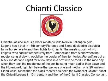Chianti Classico Chianti Classico seal is a black rooster (Gallo Nero in Italian) on gold. Legend has it that in 13th century Florence and Siena decided.