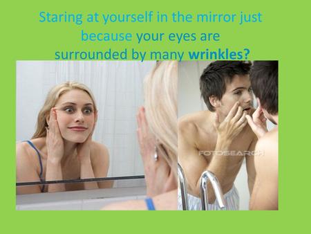 Staring at yourself in the mirror just because your eyes are surrounded by many wrinkles?