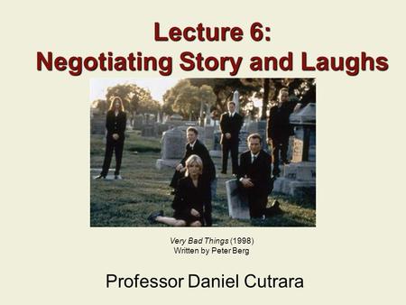 Lecture 6: Negotiating Story and Laughs Professor Daniel Cutrara Very Bad Things (1998) Written by Peter Berg.